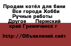 Продам котёл для бани  - Все города Хобби. Ручные работы » Другое   . Пермский край,Гремячинск г.